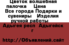  Цветок-волшебная палочка. › Цена ­ 500 - Все города Подарки и сувениры » Изделия ручной работы   . Адыгея респ.,Адыгейск г.